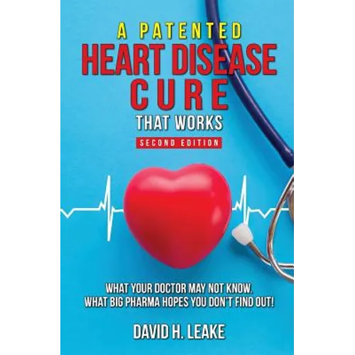 A (Patented) Heart Disease Cure That Works!: What Your Doctor May Not Know. What Big Pharma Hopes You Don't Find Out.