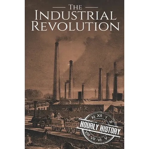 The Industrial Revolution: A History From Beginning to End
