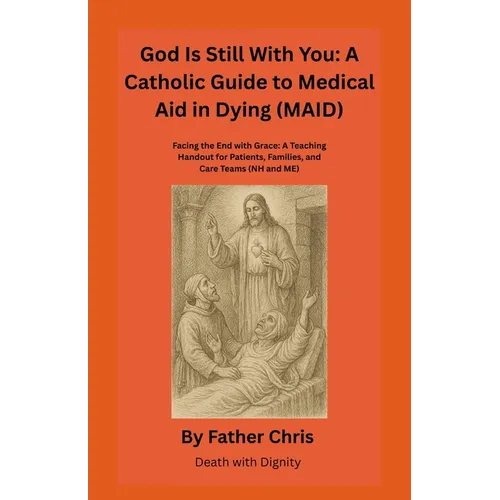 God Is Still With You: A Catholic Guide to Medical Aid in Dying (MAID): Facing the End with Grace: A Teaching Handout for Patients, Families, and Care