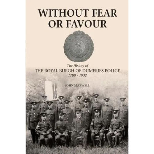Without Fear or Favour: The History of the Royal Burgh of Dumfries Police 1788 - 1932