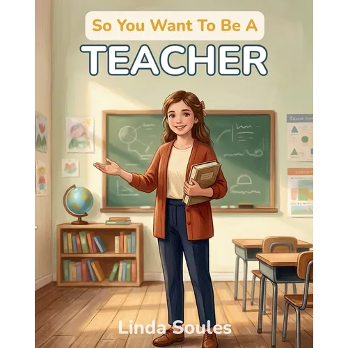 So You Want To Be A Teacher: A Kids' Guide to Education, Classroom Life, Lesson Planning, and the Inspiring Mentors Who Help Young Minds Learn, Grow,