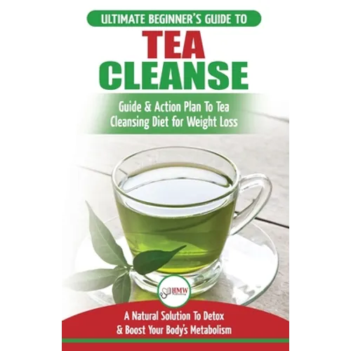 Tea Cleanse: The Ultimate Beginner's Guide & Action Plan To Tea Cleansing Diet for Weight Loss - A Natural Solution To Detox & Boost Your Body's Metab