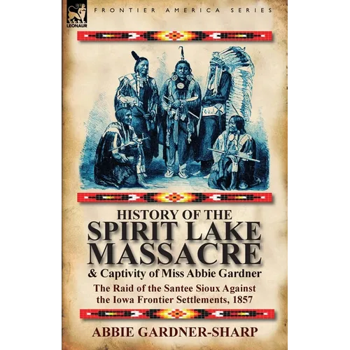 History of the Spirit Lake Massacre and Captivity of Miss Abbie Gardner: the Raid of the Santee Sioux Against the Iowa Frontier Settlements, 1857