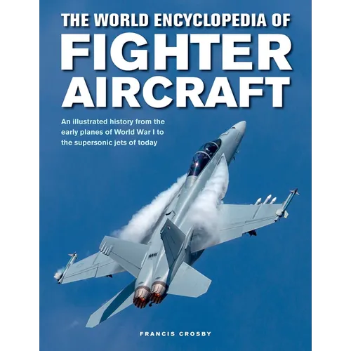 The World Encyclopedia of Fighter Aircraft: An Illustrated History from the Early Planes of World War I to the Supersonic Jets of Today
