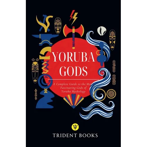 Yoruba Gods Revealed: A Complete Guide to the Most Fascinating Gods of Yoruba Mythology