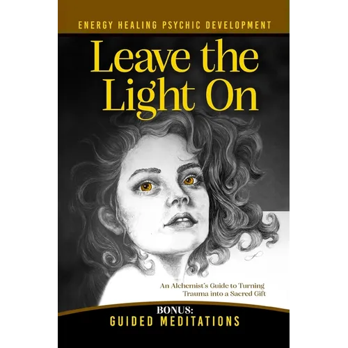 Leave the Light On: How to Turn Past Trauma into Psychic Power-An Alchemist's Psychic Development Masterclass with Meditations, Exercises, and Energy