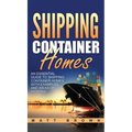 Shipping Container Homes: An Essential Guide to Shipping Container Homes with Examples and Ideas of Designs