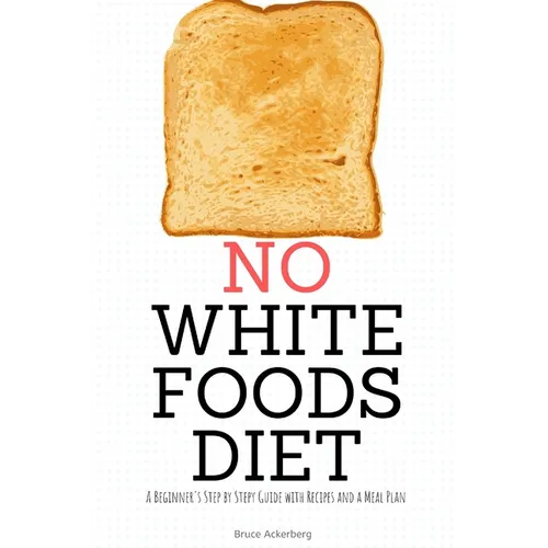 No White Foods Diet: A Beginner's Step by Step Guide with Recipes and a Meal Plan