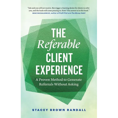 The Referable Client Experience: A Proven Method to Generate Referrals Without Asking