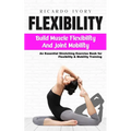 Flexibility: Build Muscle Flexibility and Joint Mobility (An Essential Stretching Exercise Book for Flexibility & Mobility Training)