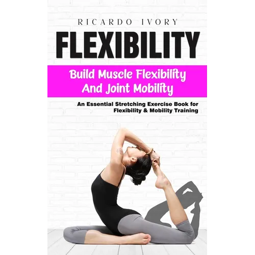 Flexibility: Build Muscle Flexibility and Joint Mobility (An Essential Stretching Exercise Book for Flexibility & Mobility Training)