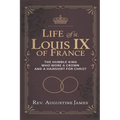 Life of St. Louis IX of France: The Humble King Who Wore a Crown and a Hairshirt for Christ