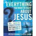 Everything You Want to Know about Jesus: Well ... Maybe Not Everything But Enough to Get You Started