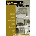 Yellowcake Towns: Uranium Mining Communities in the American West