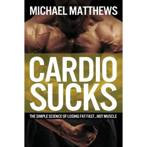 Cardio Sucks: The Simple Science of Losing Fat Fast...Not Muscle