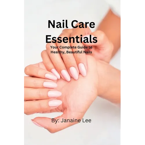 Nail Care Essentials: Your Complete Guide to Healthy, Beautiful Nails.