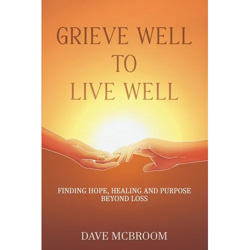Grieve Well to Live Well: Finding Hope, Healing, and Purpose Beyond Loss