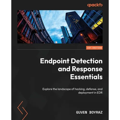 Endpoint Detection and Response Essentials: Explore the landscape of hacking, defense, and deployment in EDR