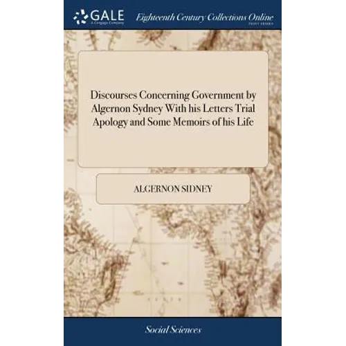 Discourses Concerning Government by Algernon Sydney With his Letters Trial Apology and Some Memoirs of his Life