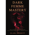 Dark Femme Mastery: How to Become Magnetic, Desired, and Unforgettable Without Chasing Anyone
