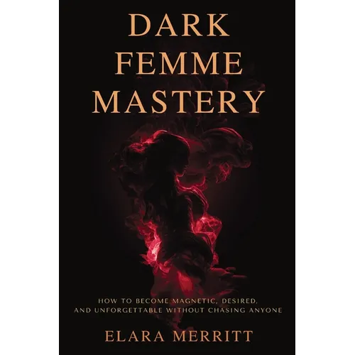Dark Femme Mastery: How to Become Magnetic, Desired, and Unforgettable Without Chasing Anyone
