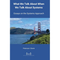 What We Talk About When We Talk About Systems: Essays on the Systems Approach