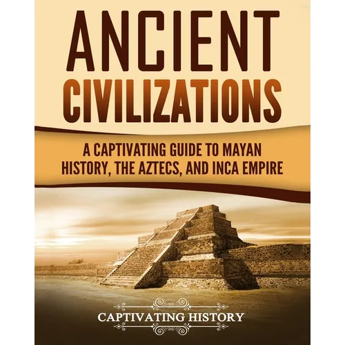 Ancient Civilizations: A Captivating Guide to Mayan History, the Aztecs, and Inca Empire