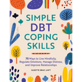 Simple Dbt Coping Skills: 75 Ways to Live Mindfully, Regulate Emotions, Manage Distress, and Improve Relationships