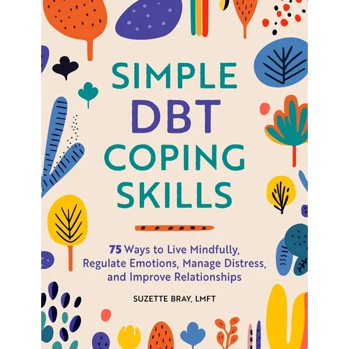 Simple Dbt Coping Skills: 75 Ways to Live Mindfully, Regulate Emotions, Manage Distress, and Improve Relationships