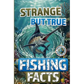Strange but True Fishing Facts From Around the World: The Ultimate Collection of Legendary Catches, Strange Traditions, & Tales Too Wild to Be Made Up