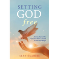 Setting God Free: Moving Beyond the Caricature We've Created in Our Own Image