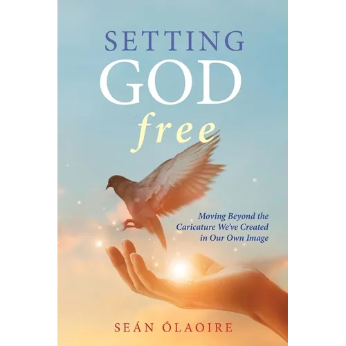 Setting God Free: Moving Beyond the Caricature We've Created in Our Own Image