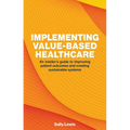 Implementing Value-Based Healthcare: An Insider's Guide to Improving Patient Outcomes and Creating Sustainable Systems