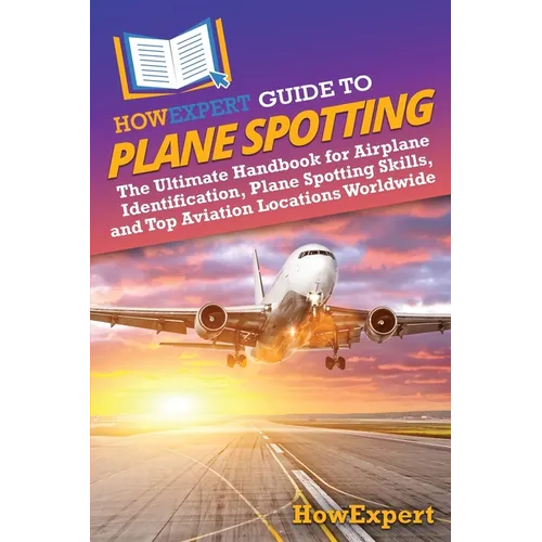 HowExpert Guide to Plane Spotting: The Ultimate Handbook for Airplane Identification, Plane Spotting Skills, and Top Aviation Locations Worldwide