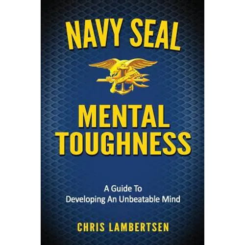 Navy SEAL Mental Toughness: A Guide To Developing An Unbeatable Mind