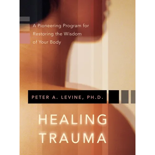Healing Trauma: A Pioneering Program for Restoring the Wisdom of Your Body