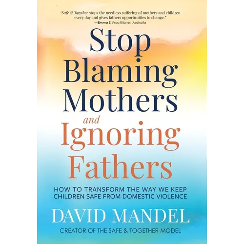 Stop Blaming Mothers and Ignoring Fathers: How to Transform the Way We Keep Children Safe from Domestic Violence