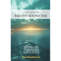 A View From The Balcony Beyond Time: Seeing Life Through God's Eyes
