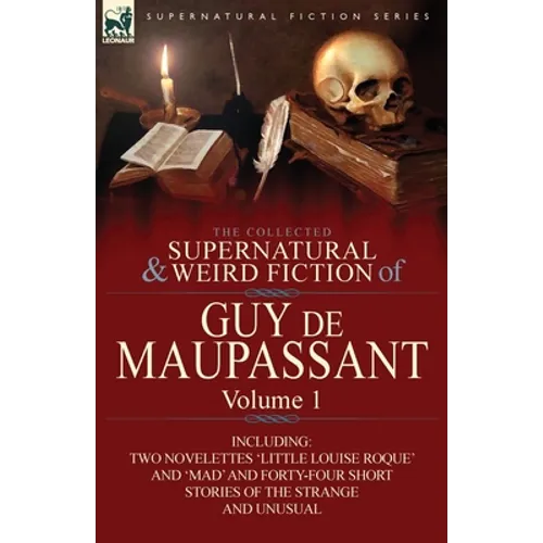 The Collected Supernatural and Weird Fiction of Guy de Maupassant: Volume 1-Including Two Novelettes 'Little Louise Roque' and 'Mad' and Forty-Four Sh
