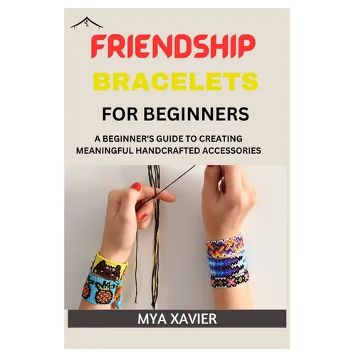 Friendship Bracelet for Beginners: A Beginner's Guide to Creating Meaningful Handcrafted Accessories