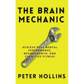 The Brain Mechanic: How to Optimize Your Brain for Peak Mental Performance, Neurogrowth, and Cognitive Fitness