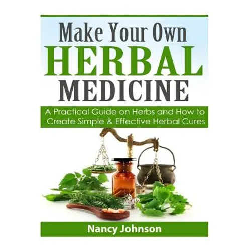 Make Your Own Herbal Medicine: A Practical Guide on Herbs and How To Create Simp