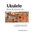 Ukulele Design and Construction: A Comprehenisve Guide to Construct a Hawaiian Ukulele for Any Woodworker