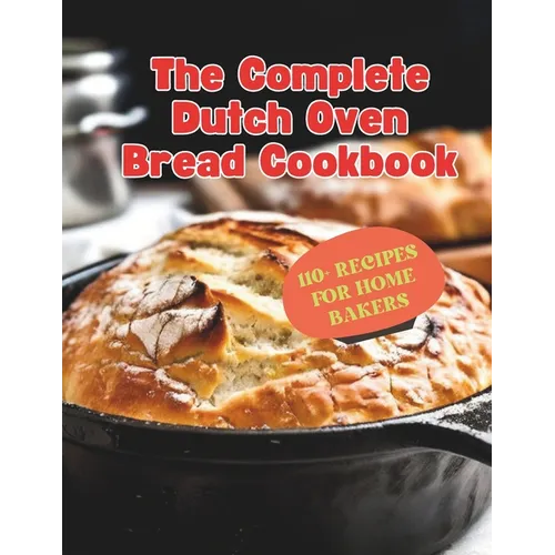 The Complete Dutch Oven Bread Cookbook: 110+ Recipes for Home Bakers