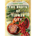 The Roots of Flower City: Horticulture, Empire, and the Remaking of Rochester, New York