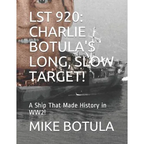 Lst 920: Charlie Botula's Long, Slow Target!: A Ship That Made History in Ww2!