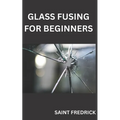 Glass Fusing for Beginners: Step by Step Guide for Glass Fusing