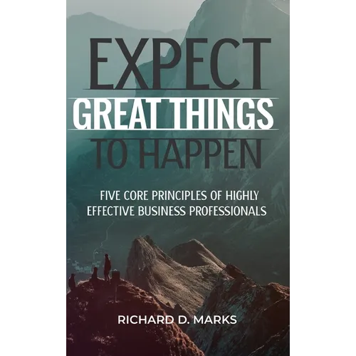 Expect Great Things To Happen: Five Core Principles of Highly Effective Business Professionals