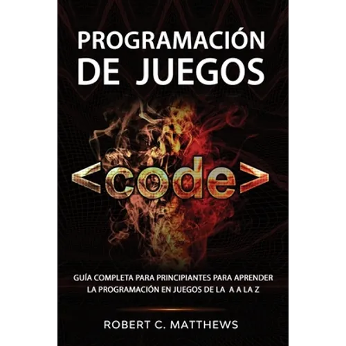 Programación de juegos: Guía completa para principiantes para aprender la programación en juegos de la A a la Z