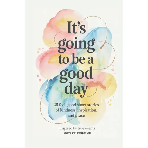 It's Going to Be a Good Day: 25 Feel-Good Short Stories of Kindness, Inspiration, and Grace: inspired by true events